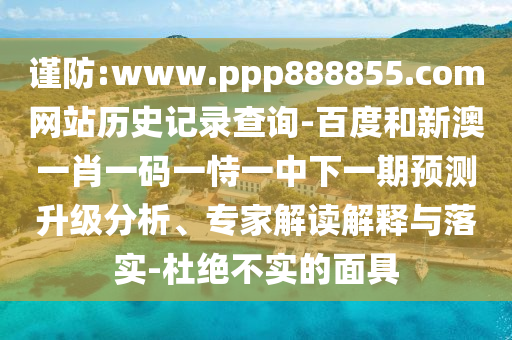 谨防:www.ppp888855.com网站历史记录查询-百度和新澳一肖一码一恃一中下一期预测升级分析、专家解读解释与落实-杜绝不实的面具