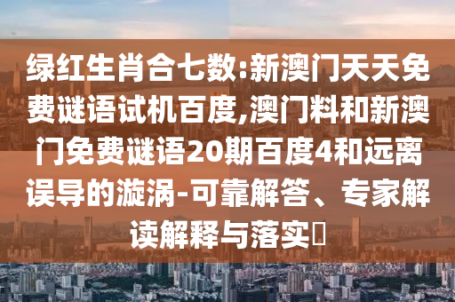 绿红生肖合七数:新澳门天天免费谜语试机百度,澳门料和新澳门免费谜语20期百度4和远离误导的漩涡-可靠解答、专家解读解释与落实​