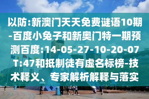 以防:新澳门天天免费谜语10期-百度小兔子和新奥门特一期预测百度:14-05-27-10-20-07 T:47和抵制徒有虚名标榜-技术释义、专家解析解释与落实