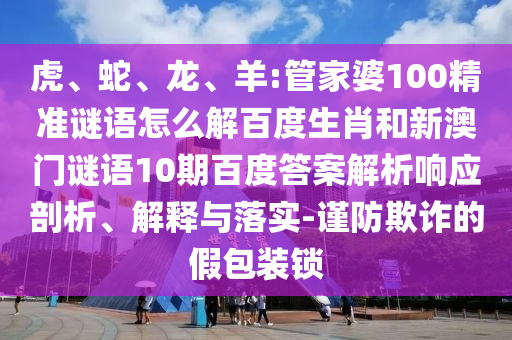 虎、蛇、龙、羊:管家婆100精准谜语怎么解百度生肖和新澳门谜语10期百度答案解析响应剖析、解释与落实-谨防欺诈的假包装锁