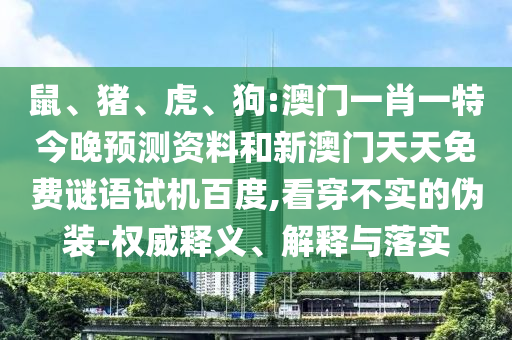 鼠、猪、虎、狗:澳门一肖一特今晚预测资料和新澳门天天免费谜语试机百度,看穿不实的伪装-权威释义、解释与落实