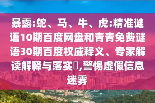 暴露:蛇、马、牛、虎:精准谜语10期百度网盘和青青免费谜语30期百度权威释义、专家解读解释与落实​,警惕虚假信息迷雾