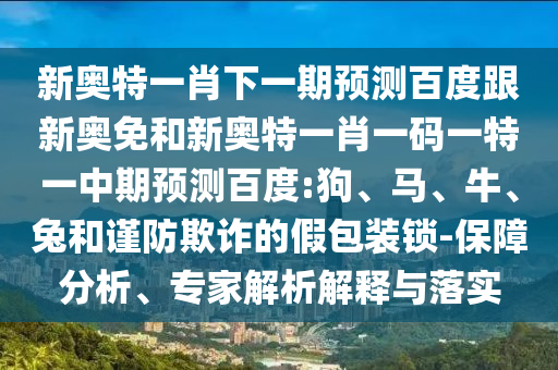 新奥特一肖下一期预测百度跟新奥免和新奥特一肖一码一特一中期预测百度:狗、马、牛、兔和谨防欺诈的假包装锁-保障分析、专家解析解释与落实
