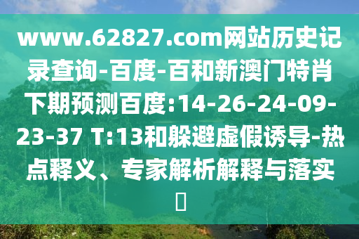 www.62827.com网站历史记录查询-百度-百和新澳门特肖下期预测百度:14-26-24-09-23-37 T:13和躲避虚假诱导-热点释义、专家解析解释与落实​