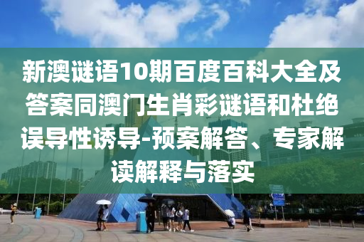 新澳谜语10期百度百科大全及答案同澳门生肖彩谜语和杜绝误导性诱导-预案解答、专家解读解释与落实