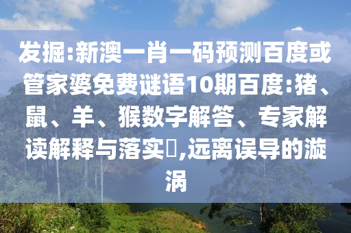 发掘:新澳一肖一码预测百度或管家婆免费谜语10期百度:猪、鼠、羊、猴数字解答、专家解读解释与落实​,远离误导的漩涡