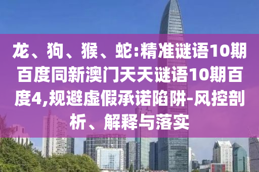 龙、狗、猴、蛇:精准谜语10期百度同新澳门天天谜语10期百度4,规避虚假承诺陷阱-风控剖析、解释与落实
