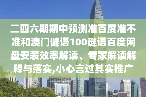 二四六期期中预测准百度准不准和澳门谜语100谜语百度网盘安装效率解读、专家解读解释与落实,小心言过其实推广