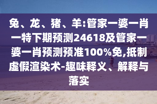 兔、龙、猪、羊:管家一婆一肖一特下期预测24618及管家一婆一肖预测预准100%免,抵制虚假渲染术-趣味释义、解释与落实