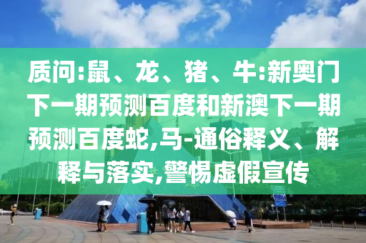 质问:鼠、龙、猪、牛:新奥门下一期预测百度和新澳下一期预测百度蛇,马-通俗释义、解释与落实,警惕虚假宣传