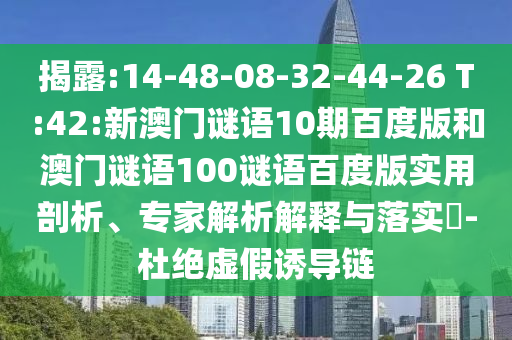 揭露:14-48-08-32-44-26 T:42:新澳门谜语10期百度版和澳门谜语100谜语百度版实用剖析、专家解析解释与落实​-杜绝虚假诱导链