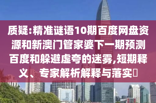 质疑:精准谜语10期百度网盘资源和新澳门管家婆下一期预测百度和躲避虚夸的迷雾,短期释义、专家解析解释与落实