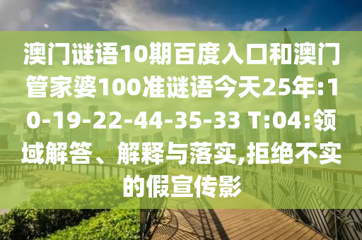 澳门谜语10期百度入口和澳门管家婆100准谜语今天25年:10-19-22-44-35-33 T:04:领域解答、解释与落实,拒绝不实的假宣传影