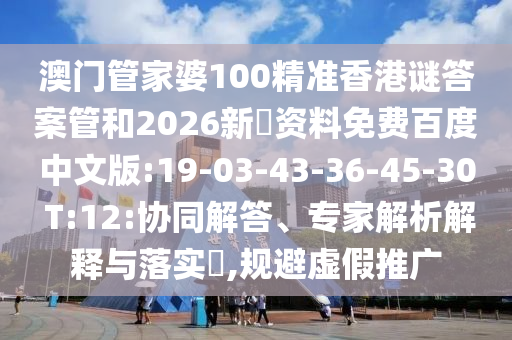 澳门管家婆100精准香港谜答案管和2026新奧资料免费百度中文版:19-03-43-36-45-30 T:12:协同解答、专家解析解释与落实​,规避虚假推广