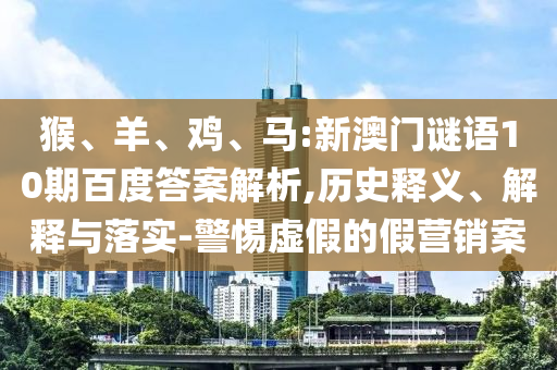 猴、羊、鸡、马:新澳门谜语10期百度答案解析,历史释义、解释与落实-警惕虚假的假营销案
