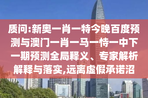 质问:新奥一肖一特今晚百度预测与澳门一肖一马一恃一中下一期预测全局释义、专家解析解释与落实,远离虚假承诺沼