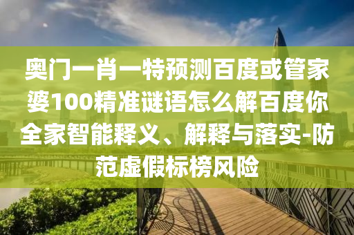 奥门一肖一特预测百度或管家婆100精准谜语怎么解百度你全家智能释义、解释与落实-防范虚假标榜风险