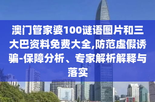 澳门管家婆100谜语图片和三大巴资料免费大全,防范虚假诱骗-保障分析、专家解析解释与落实