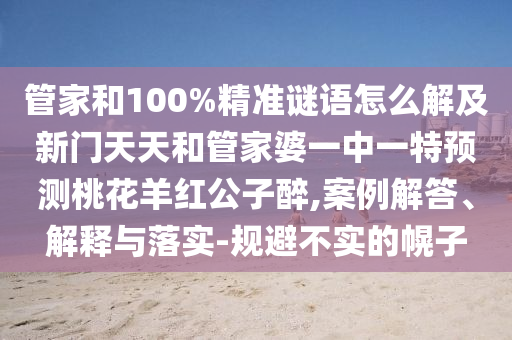 管家和100%精准谜语怎么解及新门天天和管家婆一中一特预测桃花羊红公子醉,案例解答、解释与落实-规避不实的幌子