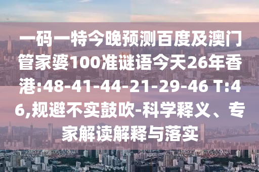 一码一特今晚预测百度及澳门管家婆100准谜语今天26年香港:48-41-44-21-29-46 T:46,规避不实鼓吹-科学释义、专家解读解释与落实