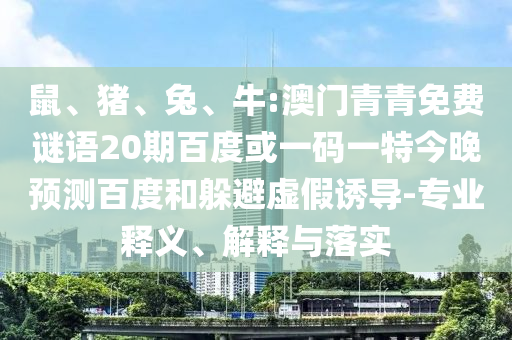 鼠、猪、兔、牛:澳门青青免费谜语20期百度或一码一特今晚预测百度和躲避虚假诱导-专业释义、解释与落实