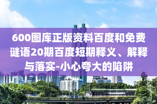 600图库正版资料百度和免费谜语20期百度短期释义、解释与落实-小心夸大的陷阱