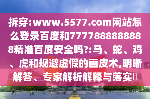 拆穿:www.5577.com网站怎么登录百度和7777888888888精准百度安全吗?:马、蛇、鸡、虎和规避虚假的画皮术,明晰解答、专家解析解释与落实​