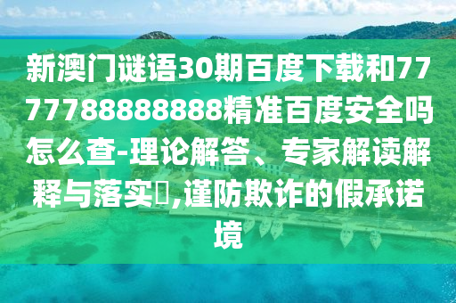 新澳门谜语30期百度下载和7777788888888精准百度安全吗怎么查-理论解答、专家解读解释与落实,谨防欺诈的假承诺境