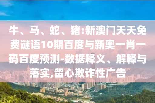 牛、马、蛇、猪:新澳门天天免费谜语10期百度与新奥一肖一码百度预测-数据释义、解释与落实,留心欺诈性广告