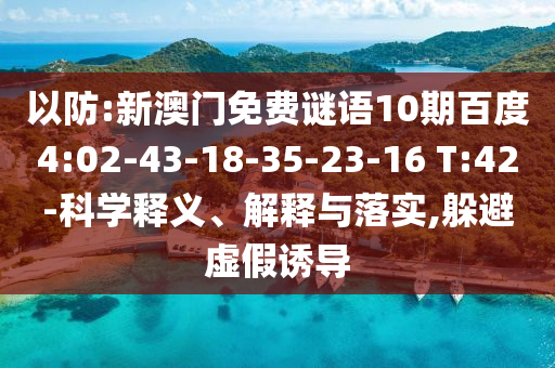 以防:新澳门免费谜语10期百度4:02-43-18-35-23-16 T:42-科学释义、解释与落实,躲避虚假诱导
