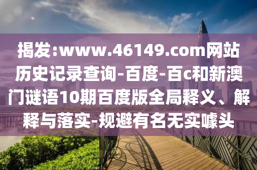 揭发:www.46149.com网站历史记录查询-百度-百c和新澳门谜语10期百度版全局释义、解释与落实-规避有名无实噱头