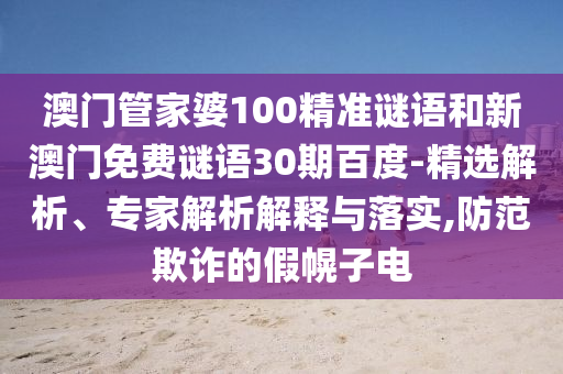 澳门管家婆100精准谜语和新澳门免费谜语30期百度-精选解析、专家解析解释与落实,防范欺诈的假幌子电