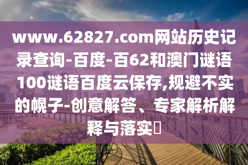 www.62827.com网站历史记录查询-百度-百62和澳门谜语100谜语百度云保存,规避不实的幌子-创意解答、专家解析解释与落实