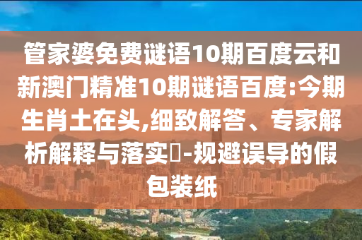 管家婆免费谜语10期百度云和新澳门精准10期谜语百度:今期生肖土在头,细致解答、专家解析解释与落实​-规避误导的假包装纸