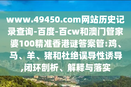 www.49450.com网站历史记录查询-百度-百cw和澳门管家婆100精准香港谜答案管:鸡、马、羊、猪和杜绝误导性诱导,闭环剖析、解释与落实