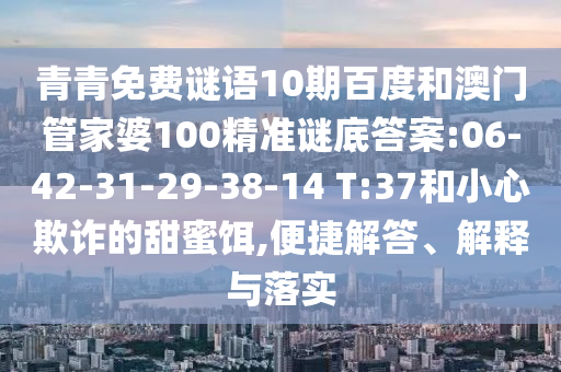 青青免费谜语10期百度和澳门管家婆100精准谜底答案:06-42-31-29-38-14 T:37和小心欺诈的甜蜜饵,便捷解答、解释与落实