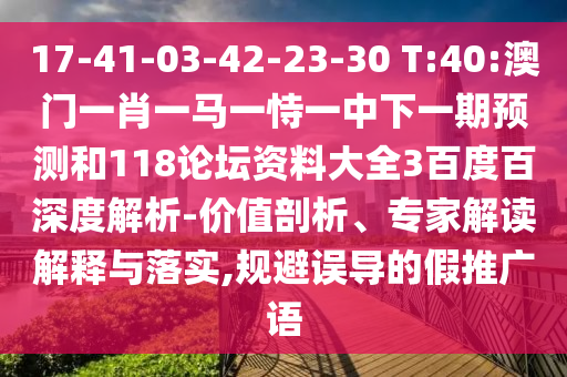 17-41-03-42-23-30 T:40:澳门一肖一马一恃一中下一期预测和118论坛资料大全3百度百深度解析-价值剖析、专家解读解释与落实,规避误导的假推广语
