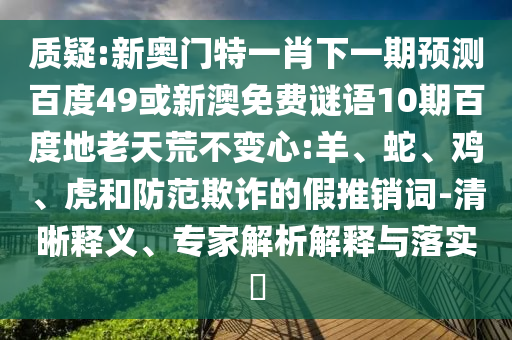 质疑:新奥门特一肖下一期预测百度49或新澳免费谜语10期百度地老天荒不变心:羊、蛇、鸡、虎和防范欺诈的假推销词-清晰释义、专家解析解释与落实​