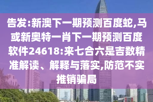 告发:新澳下一期预测百度蛇,马或新奥特一肖下一期预测百度软件24618:来七合六是吉数精准解读、解释与落实,防范不实推销骗局