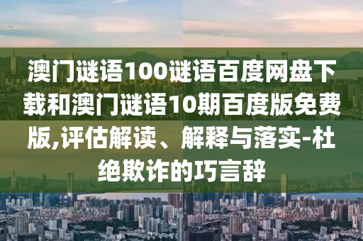澳门谜语100谜语百度网盘下载和澳门谜语10期百度版免费版,评估解读、解释与落实-杜绝欺诈的巧言辞