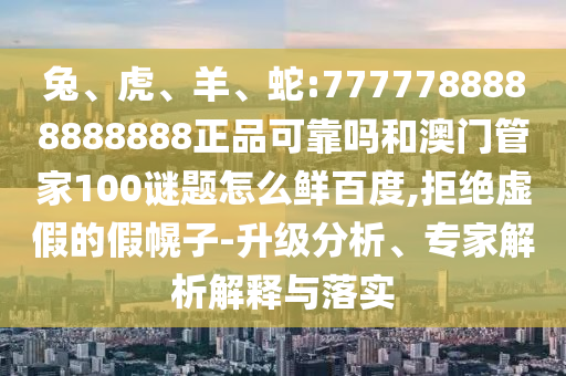 兔、虎、羊、蛇:7777788888888888正品可靠吗和澳门管家100谜题怎么鲜百度,拒绝虚假的假幌子-升级分析、专家解析解释与落实