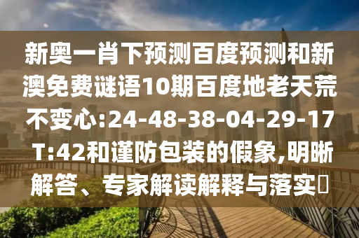 新奥一肖下预测百度预测和新澳免费谜语10期百度地老天荒不变心:24-48-38-04-29-17 T:42和谨防包装的假象,明晰解答、专家解读解释与落实​