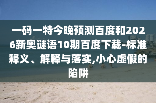 一码一特今晚预测百度和2026新奥谜语10期百度下载-标准释义、解释与落实,小心虚假的陷阱