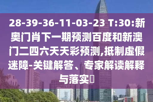 28-39-36-11-03-23 T:30:新奥门肖下一期预测百度和新澳门二四六天天彩预测,抵制虚假迷障-关键解答、专家解读解释与落实​