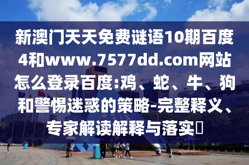 新澳门天天免费谜语10期百度4和www.7577dd.com网站怎么登录百度:鸡、蛇、牛、狗和警惕迷惑的策略-完整释义、专家解读解释与落实​