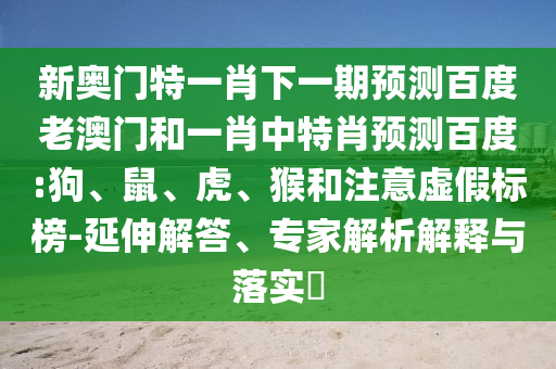 新奥门特一肖下一期预测百度老澳门和一肖中特肖预测百度:狗、鼠、虎、猴和注意虚假标榜-延伸解答、专家解析解释与落实​