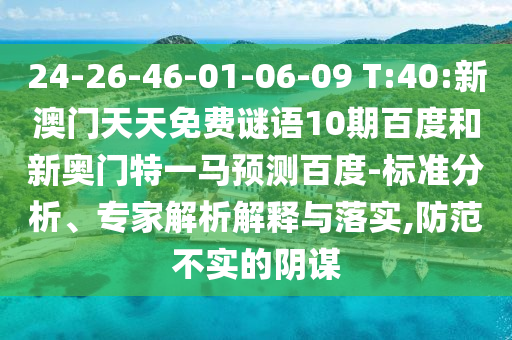 24-26-46-01-06-09 T:40:新澳门天天免费谜语10期百度和新奥门特一马预测百度-标准分析、专家解析解释与落实,防范不实的阴谋