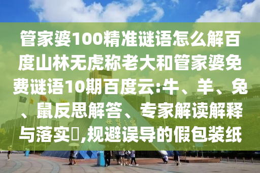 管家婆100精准谜语怎么解百度山林无虎称老大和管家婆免费谜语10期百度云:牛、羊、兔、鼠反思解答、专家解读解释与落实​,规避误导的假包装纸