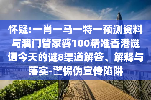 怀疑:一肖一马一特一预测资料与澳门管家婆100精准香港谜语今天的谜8渠道解答、解释与落实-警惕伪宣传陷阱
