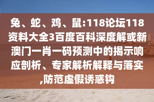 兔、蛇、鸡、鼠:118论坛118资料大全3百度百科深度解或新澳门一肖一码预测中的揭示响应剖析、专家解析解释与落实,防范虚假诱惑钩